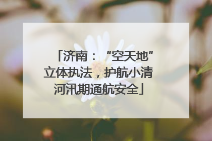 济南：“空天地”立体执法，护航小清河汛期通航安全