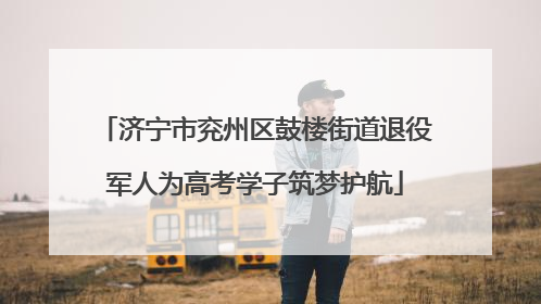 济宁市兖州区鼓楼街道退役军人为高考学子筑梦护航