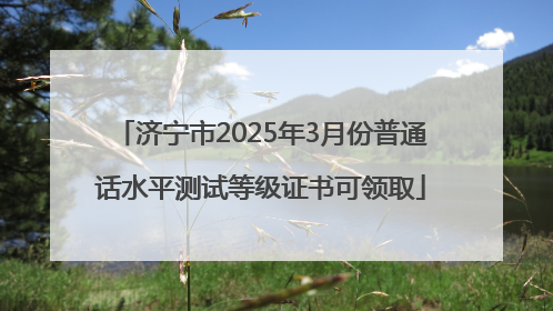 济宁市2025年3月份普通话水平测试等级证书可领取