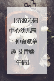 济源沁园中心幼儿园：仲夏赋童趣 艾香端午情