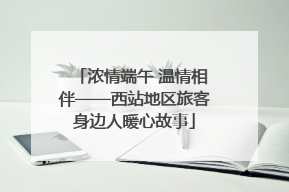 浓情端午 温情相伴——西站地区旅客身边人暖心故事