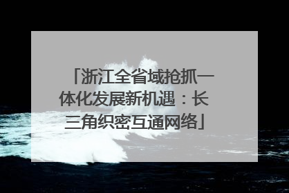 浙江全省域抢抓一体化发展新机遇：长三角织密互通网络