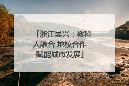 浙江吴兴：教科人融合 地校合作赋能城市发展