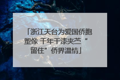 浙江天台为爱国侨胞塑像 千年干漆夹苎“留住”侨界温情