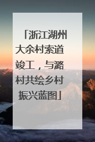 浙江湖州大余村索道竣工，与潞村共绘乡村振兴蓝图