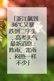 浙江飙到36℃又暴跌到二字头，高考天气最新消息：阵雨、雷雨、闷热一样不少