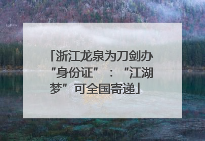 浙江龙泉为刀剑办“身份证”：“江湖梦”可全国寄递