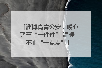 淄博高青公安：暖心警事“一件件” 温暖不止“一点点”