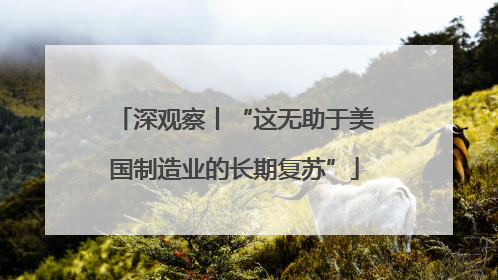深观察丨“这无助于美国制造业的长期复苏”