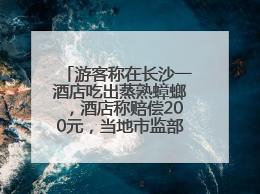 游客称在长沙一酒店吃出蒸熟蟑螂，酒店称赔偿200元，当地市监部门介入