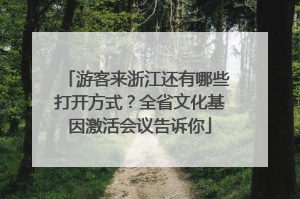 游客来浙江还有哪些打开方式？全省文化基因激活会议告诉你