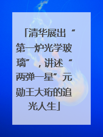 清华展出“第一炉光学玻璃”，讲述“两弹一星”元勋王大珩的追光人生