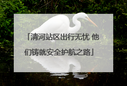 清河站区出行无忧 他们铸就安全护航之路