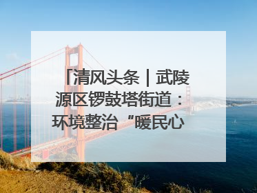清风头条｜武陵源区锣鼓塔街道：环境整治“暖民心” 辖区面貌“靓”起来