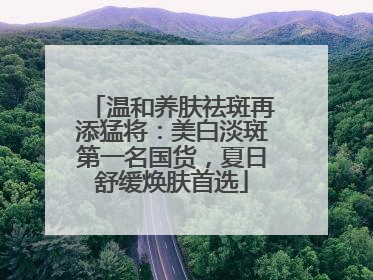 温和养肤祛斑再添猛将：美白淡斑第一名国货，夏日舒缓焕肤首选