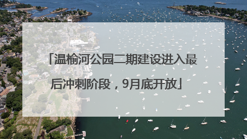 温榆河公园二期建设进入最后冲刺阶段，9月底开放