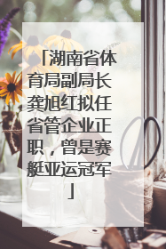 湖南省体育局副局长龚旭红拟任省管企业正职，曾是赛艇亚运冠军
