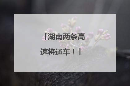 湖南两条高速将通车！