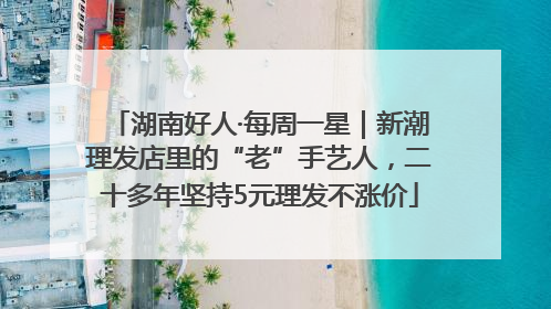 湖南好人·每周一星｜新潮理发店里的“老”手艺人，二十多年坚持5元理发不涨价