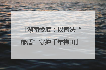 湖南娄底：以司法“绿盾”守护千年梯田