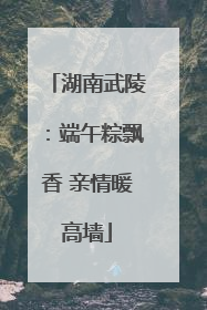 湖南武陵：端午粽飘香 亲情暖高墙