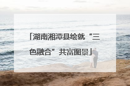湖南湘潭县绘就“三色融合”共富图景