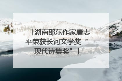 湖南邵东作家唐志平荣获长河文学奖“现代诗集奖”
