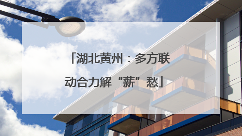 湖北黄州：多方联动合力解“薪”愁