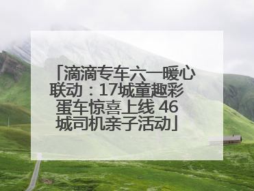 滴滴专车六一暖心联动：17城童趣彩蛋车惊喜上线 46城司机亲子活动
