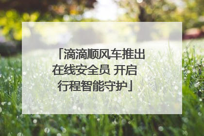 滴滴顺风车推出在线安全员 开启行程智能守护