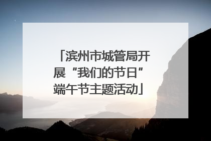 滨州市城管局开展“我们的节日”端午节主题活动