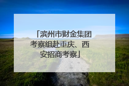 滨州市财金集团考察组赴重庆、西安招商考察