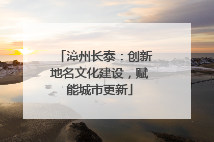 漳州长泰：创新地名文化建设，赋能城市更新