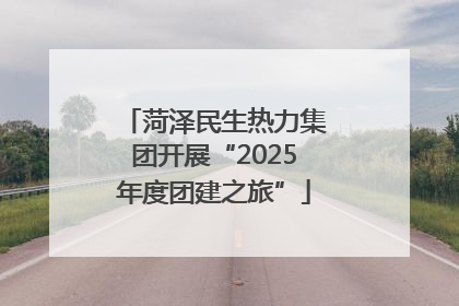 菏泽民生热力集团开展“2025年度团建之旅”