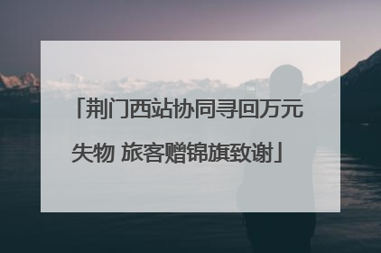 荆门西站协同寻回万元失物 旅客赠锦旗致谢