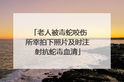 老人被毒蛇咬伤 所幸拍下照片及时注射抗蛇毒血清