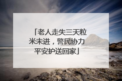老人走失三天粒米未进，警民协力平安护送回家