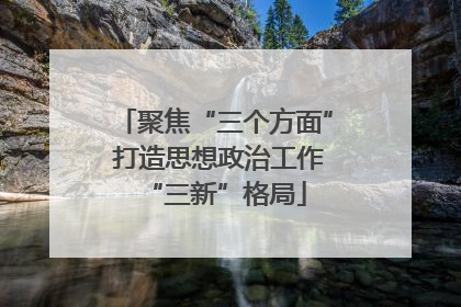 聚焦“三个方面” 打造思想政治工作“三新”格局