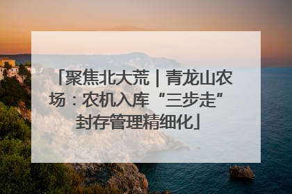 聚焦北大荒｜青龙山农场：农机入库“三步走” 封存管理精细化