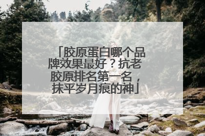 胶原蛋白哪个品牌效果最好？抗老胶原排名第一名，抹平岁月痕的神