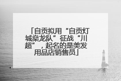 自贡拟用“自贡灯城燊龙队”征战“川超”，起名的是美发用品店销售员