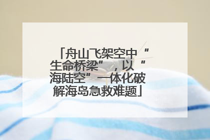 舟山飞架空中“生命桥梁”，以“海陆空”一体化破解海岛急救难题