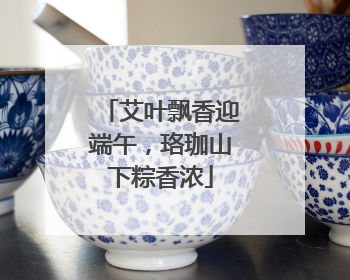 艾叶飘香迎端午，珞珈山下粽香浓
