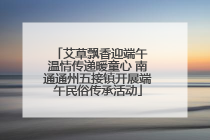 艾草飘香迎端午 温情传递暖童心 南通通州五接镇开展端午民俗传承活动