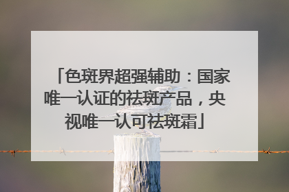 色斑界超强辅助：国家唯一认证的祛斑产品，央视唯一认可祛斑霜