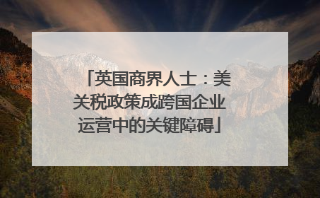 英国商界人士：美关税政策成跨国企业运营中的关键障碍