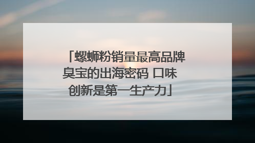 螺蛳粉销量最高品牌臭宝的出海密码 口味创新是第一生产力