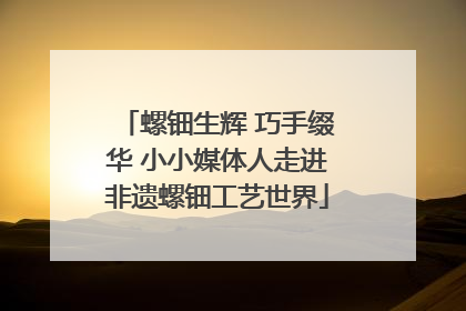 螺钿生辉 巧手缀华 小小媒体人走进非遗螺钿工艺世界
