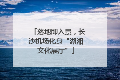 落地即入景，长沙机场化身“湖湘文化展厅”