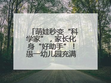 萌娃秒变“科学家”，家长化身“好助手”！愚一幼儿园充满欢声笑语……